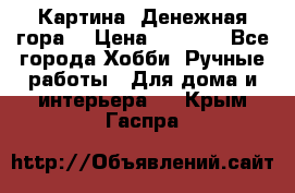 Картина “Денежная гора“ › Цена ­ 4 000 - Все города Хобби. Ручные работы » Для дома и интерьера   . Крым,Гаспра